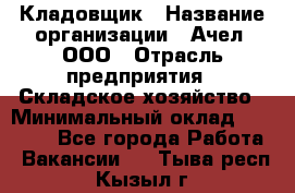 Кладовщик › Название организации ­ Ачел, ООО › Отрасль предприятия ­ Складское хозяйство › Минимальный оклад ­ 20 000 - Все города Работа » Вакансии   . Тыва респ.,Кызыл г.